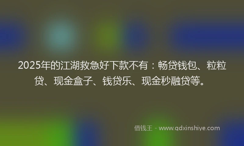 2025年的江湖救急好下款不有：畅贷钱包、粒粒贷、现金盒子、钱贷乐、现金秒融贷等。