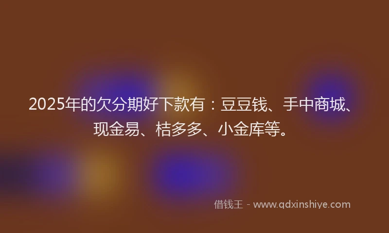 2025年的欠分期好下款有：豆豆钱、手中商城、现金易、桔多多、小金库等。