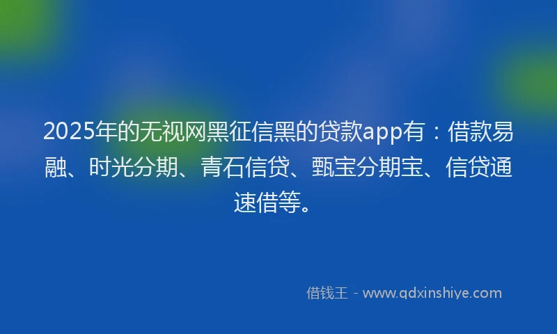 2025年的无视网黑征信黑的贷款app有：借款易融、时光分期、青石信贷、甄宝分期宝、信贷通速借等。