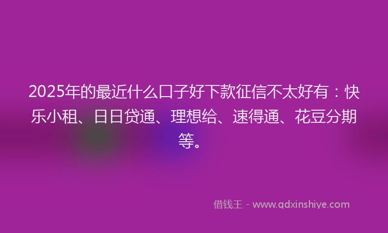 2025年的最近什么口子好下款征信不太好有：快乐小租、日日贷通、理想给、速得通、花豆分期等。