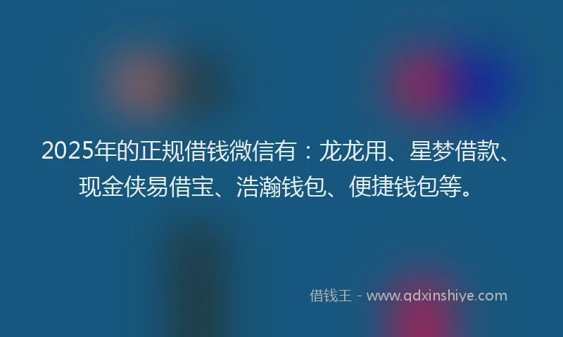 2025年的正规借钱微信有：龙龙用、星梦借款、现金侠易借宝、浩瀚钱包、便捷钱包等。