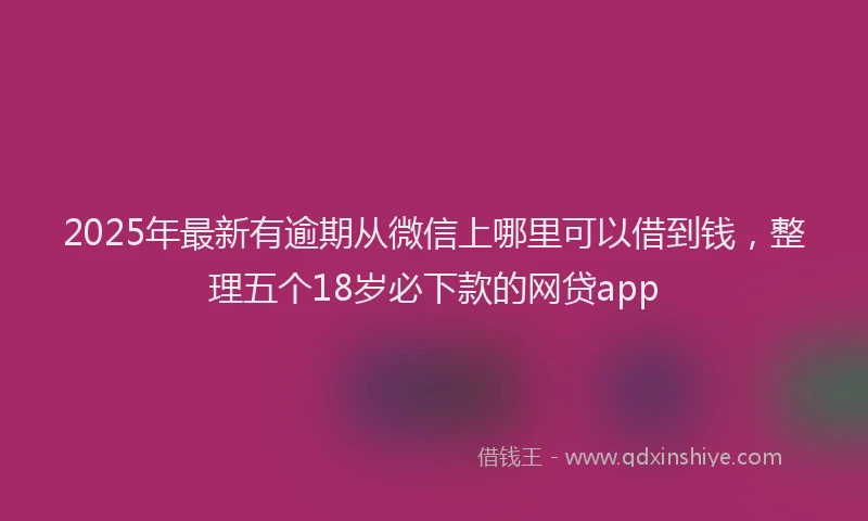 2025年最新有逾期从微信上哪里可以借到钱，整理五个18岁必下款的网贷app