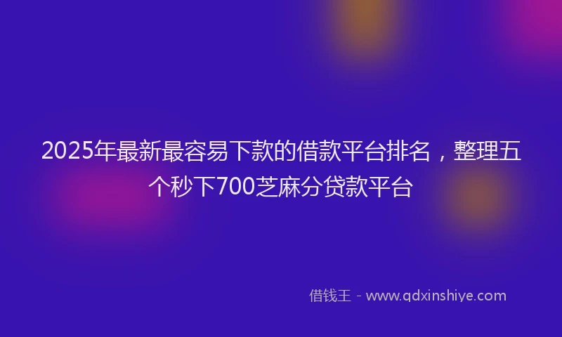 2025年最新最容易下款的借款平台排名，整理五个秒下700芝麻分贷款平台
