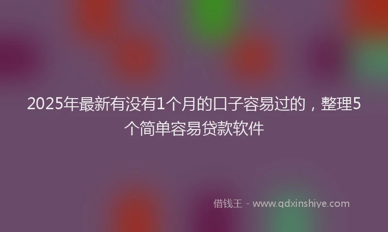 2025年最新有没有1个月的口子容易过的，整理5个简单容易贷款软件