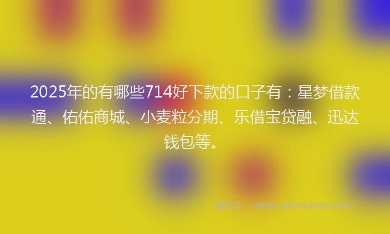 2025年的有哪些714好下款的口子有：星梦借款通、佑佑商城、小麦粒分期、乐借宝贷融、迅达钱包等。