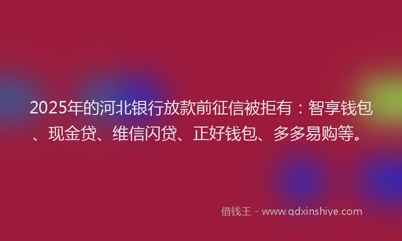 2025年的河北银行放款前征信被拒有：智享钱包、现金贷、维信闪贷、正好钱包、多多易购等。