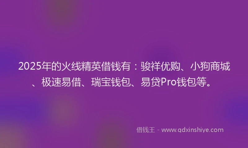 2025年的火线精英借钱有：骏祥优购、小狗商城、极速易借、瑞宝钱包、易贷Pro钱包等。