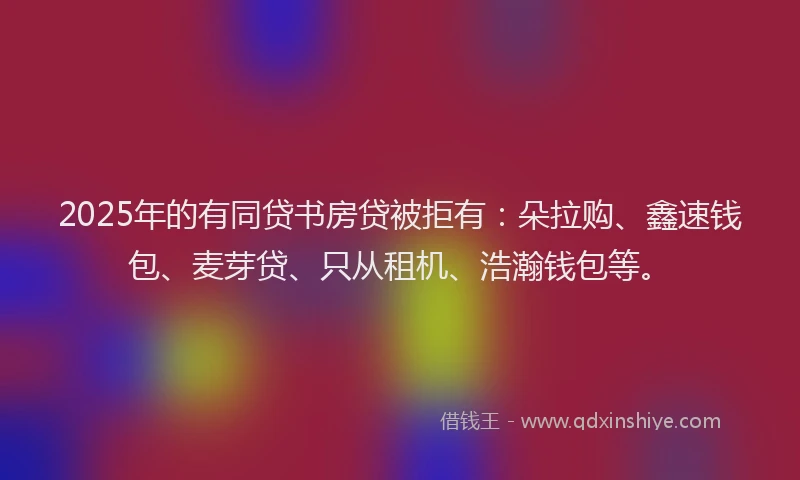 2025年的有同贷书房贷被拒有：朵拉购、鑫速钱包、麦芽贷、只从租机、浩瀚钱包等。