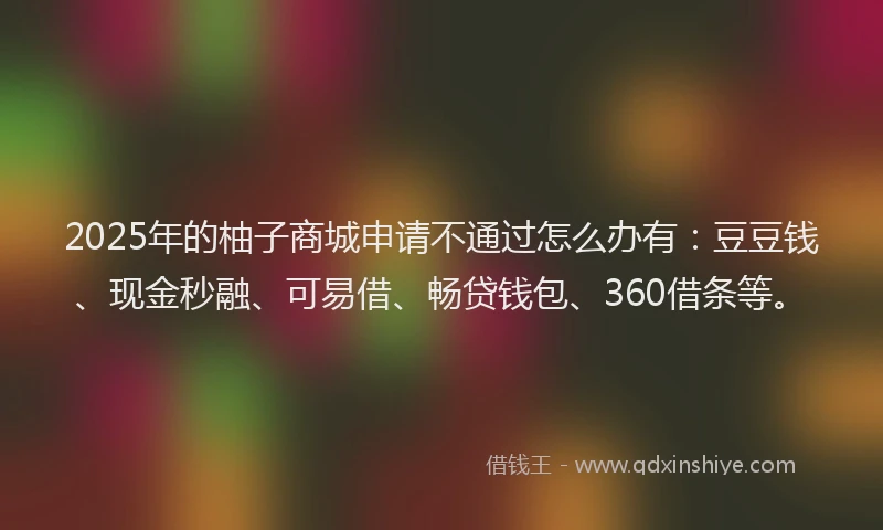 2025年的柚子商城申请不通过怎么办有：豆豆钱、现金秒融、可易借、畅贷钱包、360借条等。