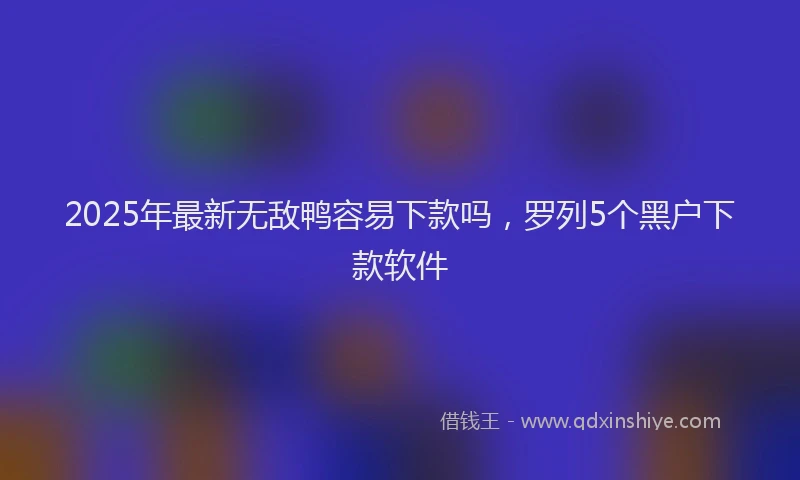 2025年最新无敌鸭容易下款吗，罗列5个黑户下款软件