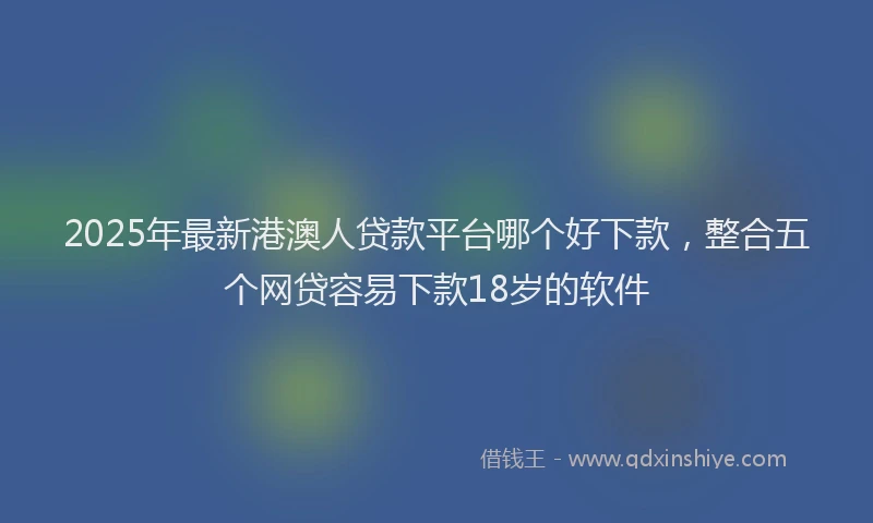 2025年最新港澳人贷款平台哪个好下款，整合五个网贷容易下款18岁的软件