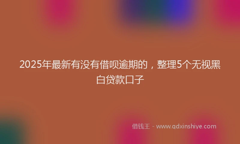 2025年最新有没有借呗逾期的，整理5个无视黑白贷款口子