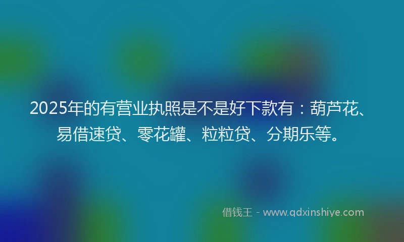 2025年的有营业执照是不是好下款有：葫芦花、易借速贷、零花罐、粒粒贷、分期乐等。