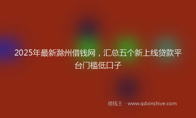 2025年最新滁州借钱网，汇总五个新上线贷款平台门槛低口子