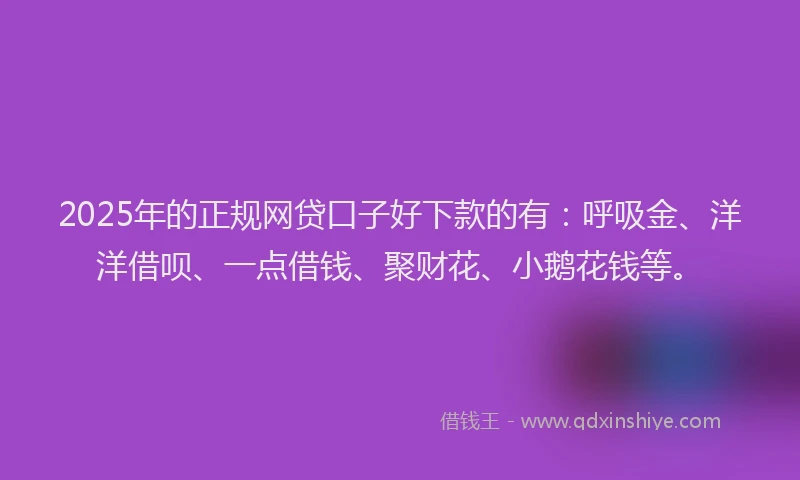 2025年的正规网贷口子好下款的有：呼吸金、洋洋借呗、一点借钱、聚财花、小鹅花钱等。