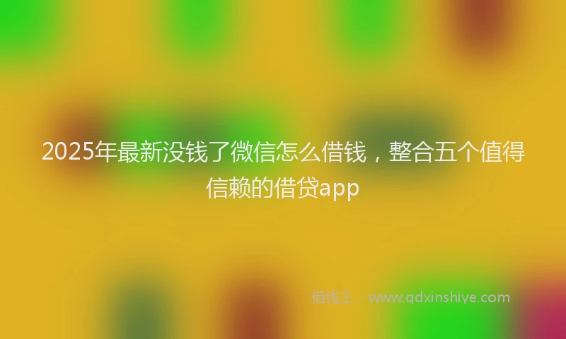 2025年最新没钱了微信怎么借钱，整合五个值得信赖的借贷app