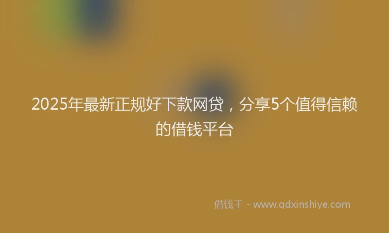 2025年最新正规好下款网贷，分享5个值得信赖的借钱平台