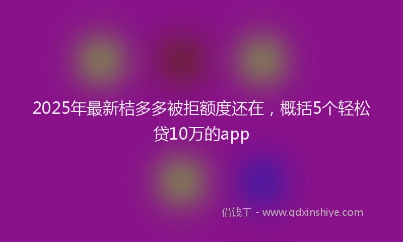 2025年最新桔多多被拒额度还在，概括5个轻松贷10万的app