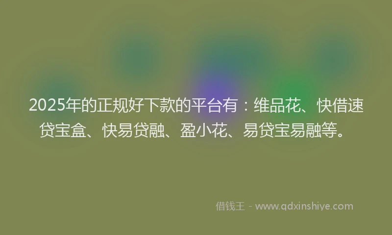2025年的正规好下款的平台有：维品花、快借速贷宝盒、快易贷融、盈小花、易贷宝易融等。