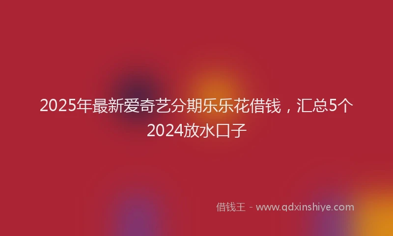 2025年最新爱奇艺分期乐乐花借钱，汇总5个2024放水口子