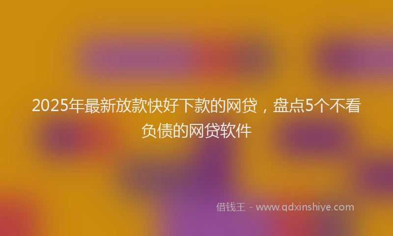 2025年最新放款快好下款的网贷，盘点5个不看负债的网贷软件