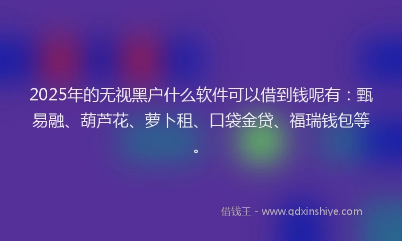 2025年的无视黑户什么软件可以借到钱呢有：甄易融、葫芦花、萝卜租、口袋金贷、福瑞钱包等。