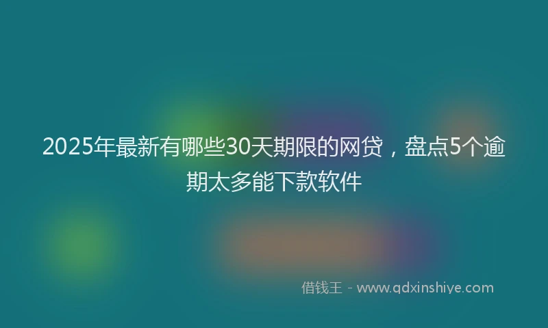 2025年最新有哪些30天期限的网贷，盘点5个逾期太多能下款软件