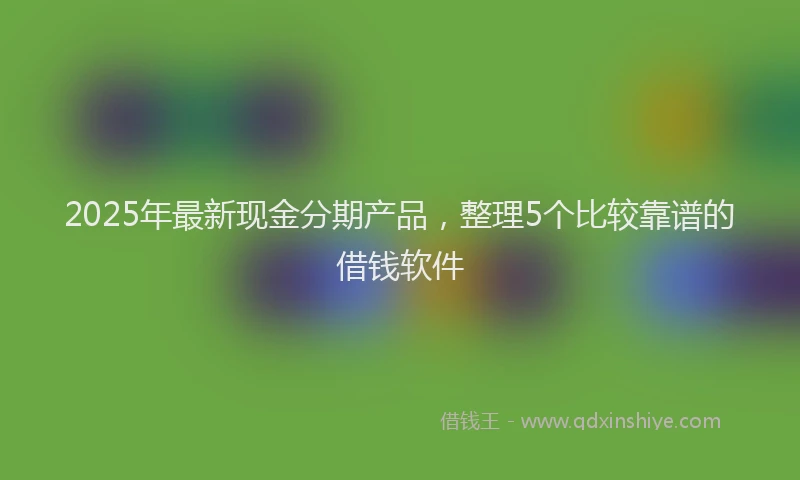 2025年最新现金分期产品，整理5个比较靠谱的借钱软件