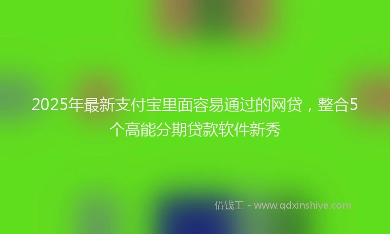 2025年最新支付宝里面容易通过的网贷，整合5个高能分期贷款软件新秀