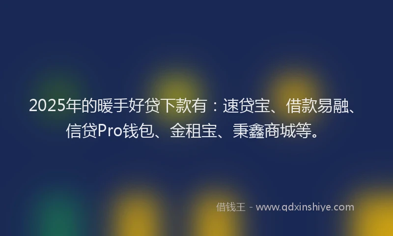 2025年的暖手好贷下款有：速贷宝、借款易融、信贷Pro钱包、金租宝、秉鑫商城等。