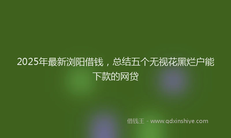 2025年最新浏阳借钱，总结五个无视花黑烂户能下款的网贷