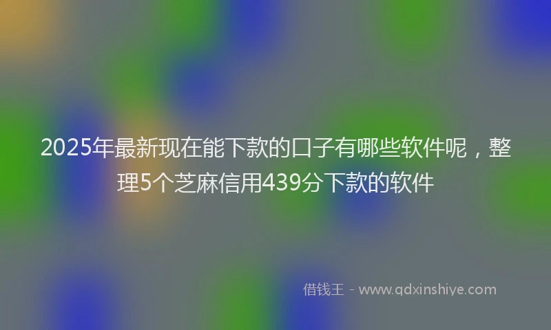 2025年最新现在能下款的口子有哪些软件呢，整理5个芝麻信用439分下款的软件