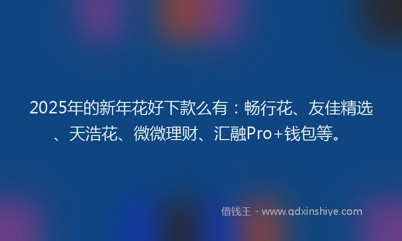2025年的新年花好下款么有：畅行花、友佳精选、天浩花、微微理财、汇融Pro+钱包等。