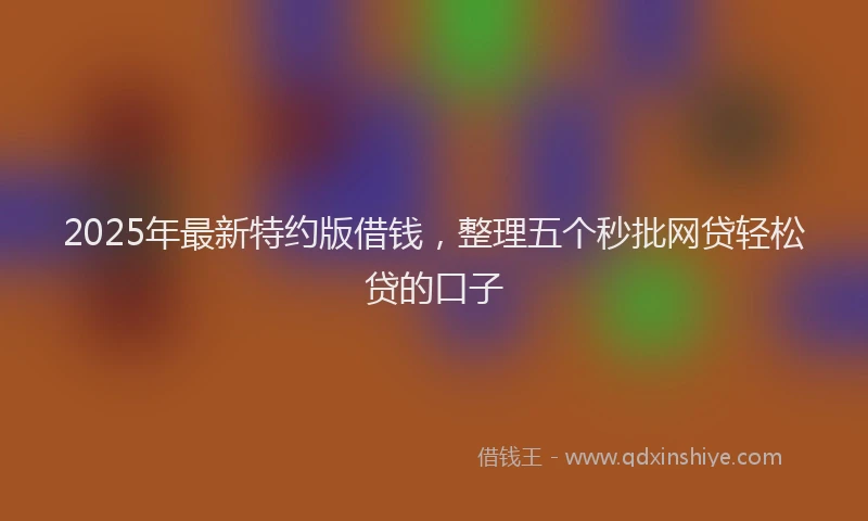 2025年最新特约版借钱，整理五个秒批网贷轻松贷的口子