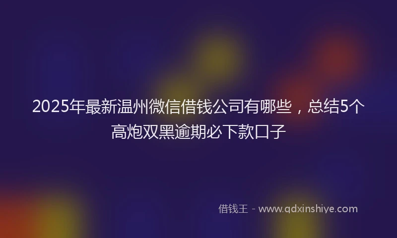 2025年最新温州微信借钱公司有哪些，总结5个高炮双黑逾期必下款口子