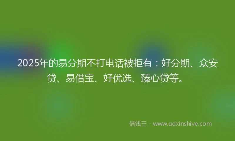 2025年的易分期不打电话被拒有：好分期、众安贷、易借宝、好优选、臻心贷等。