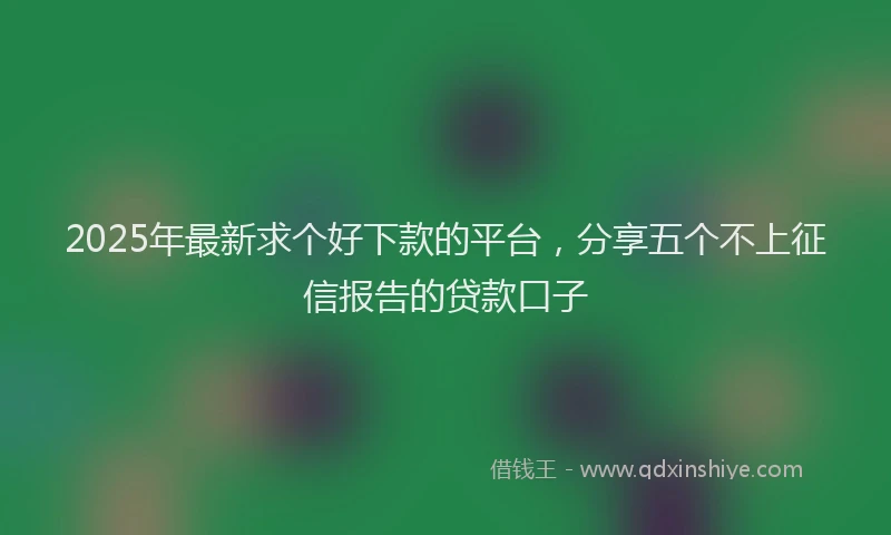 2025年最新求个好下款的平台，分享五个不上征信报告的贷款口子