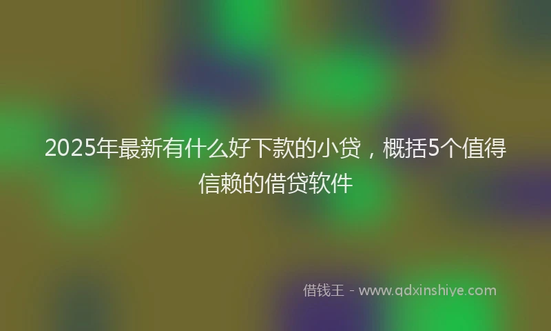 2025年最新有什么好下款的小贷，概括5个值得信赖的借贷软件