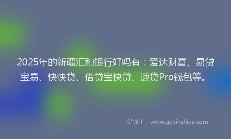 2025年的新疆汇和银行好吗有：爱达财富、易贷宝易、快快贷、借贷宝快贷、速贷Pro钱包等。
