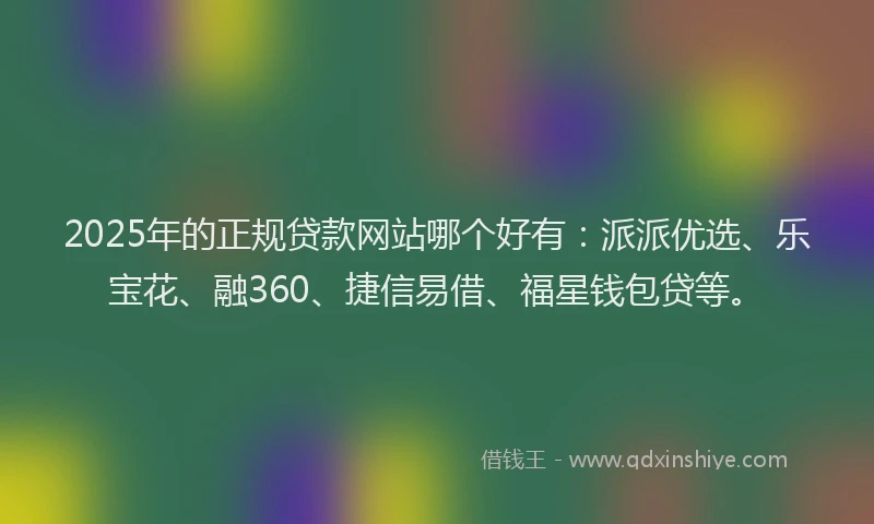 2025年的正规贷款网站哪个好有：派派优选、乐宝花、融360、捷信易借、福星钱包贷等。