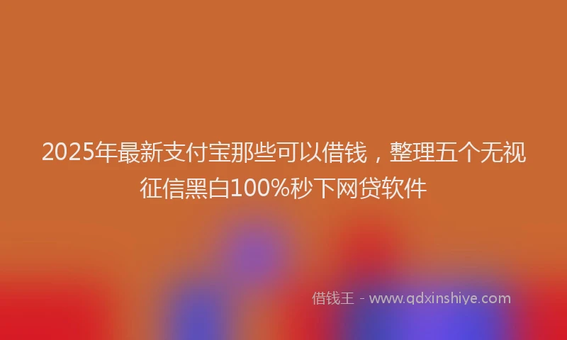 2025年最新支付宝那些可以借钱，整理五个无视征信黑白100%秒下网贷软件