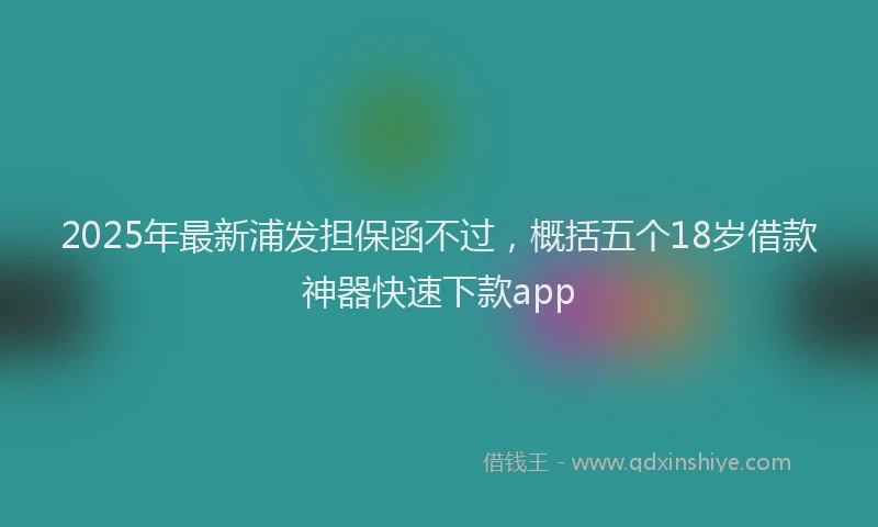 2025年最新浦发担保函不过，概括五个18岁借款神器快速下款app