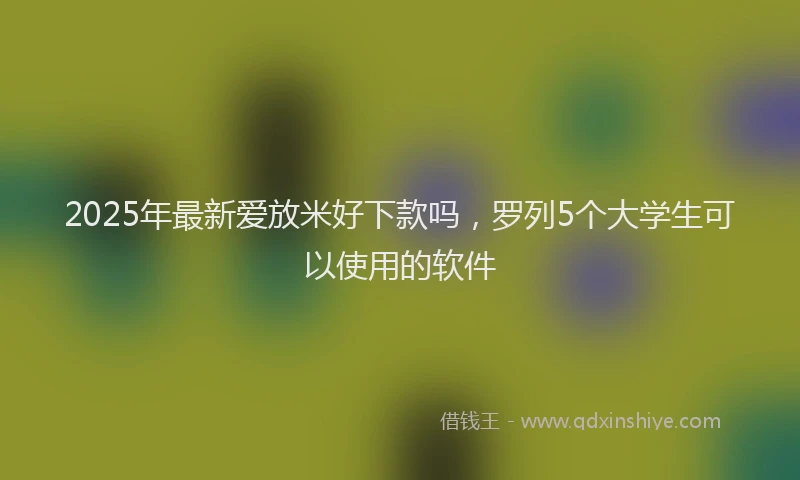2025年最新爱放米好下款吗，罗列5个大学生可以使用的软件