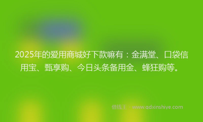 2025年的爱用商城好下款嘛有：金满堂、口袋信用宝、甄享购、今日头条备用金、蜂狂购等。