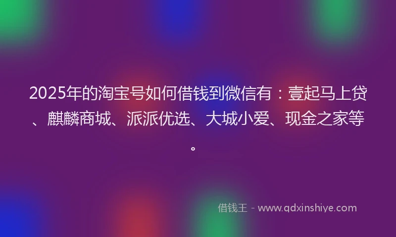 2025年的淘宝号如何借钱到微信有：壹起马上贷、麒麟商城、派派优选、大城小爱、现金之家等。