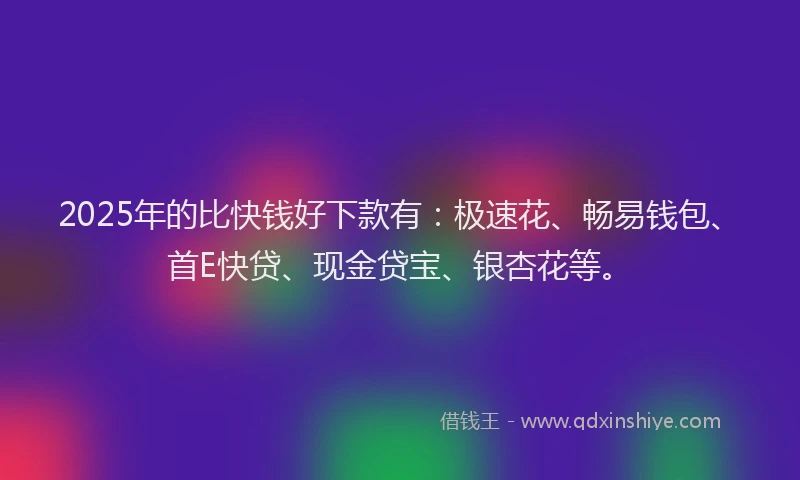 2025年的比快钱好下款有：极速花、畅易钱包、首E快贷、现金贷宝、银杏花等。