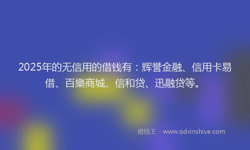 2025年的无信用的借钱有：辉誉金融、信用卡易借、百樂商城、信和贷、迅融贷等。