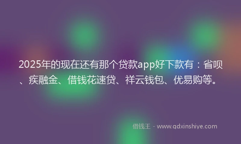 2025年的现在还有那个贷款app好下款有：省呗、疾融金、借钱花速贷、祥云钱包、优易购等。