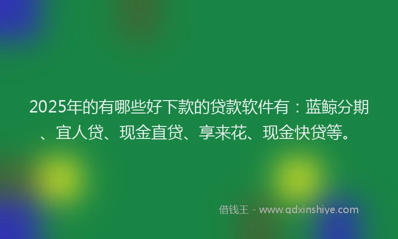 2025年的有哪些好下款的贷款软件有：蓝鲸分期、宜人贷、现金直贷、享来花、现金快贷等。