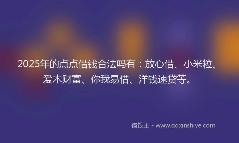 2025年的点点借钱合法吗有：放心借、小米粒、爱木财富、你我易借、洋钱速贷等。